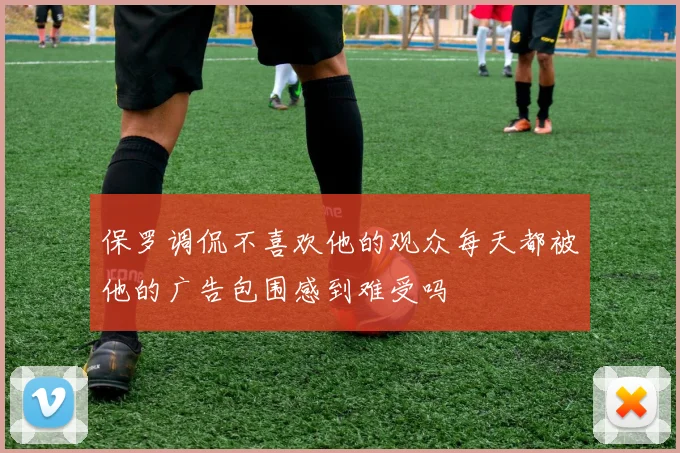 保罗调侃不喜欢他的观众每天都被他的广告包围感到难受吗
