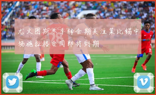 尤文图斯冬季转会期关注莱比锡中场施拉格合同即将到期