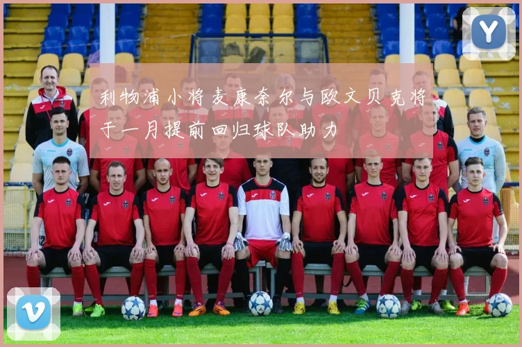 利物浦小将麦康奈尔与欧文贝克将于一月提前回归球队助力