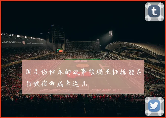 国足伤仲永的故事频现王钰栋能否打破宿命成幸运儿