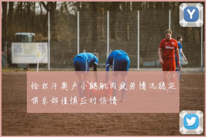 恰尔汗奥卢小腿肌肉疲劳情况稳定俱乐部谨慎应对伤情