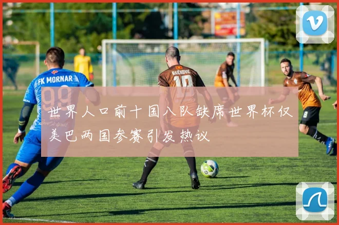 世界人口前十国八队缺席世界杯仅美巴两国参赛引发热议