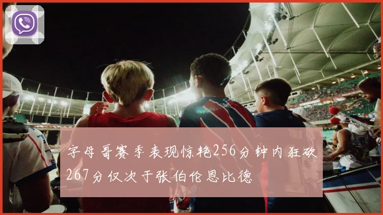 字母哥赛季表现惊艳256分钟内狂砍267分仅次于张伯伦恩比德