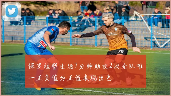 保罗短暂出场7分钟助攻2次全队唯一正负值为正值表现出色