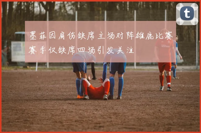 墨菲因肩伤缺席主场对阵雄鹿比赛赛季仅缺席四场引发关注