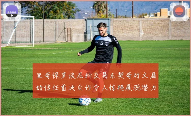 里奇保罗谈尼科交易东契奇对文眉的信任首次合作令人惊艳展现潜力