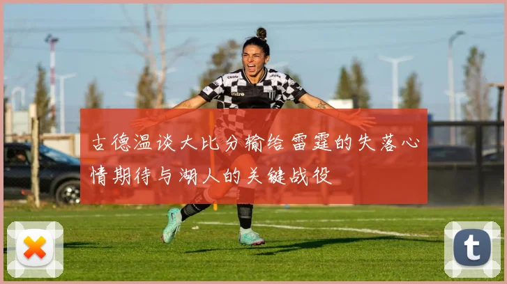 古德温谈大比分输给雷霆的失落心情期待与湖人的关键战役