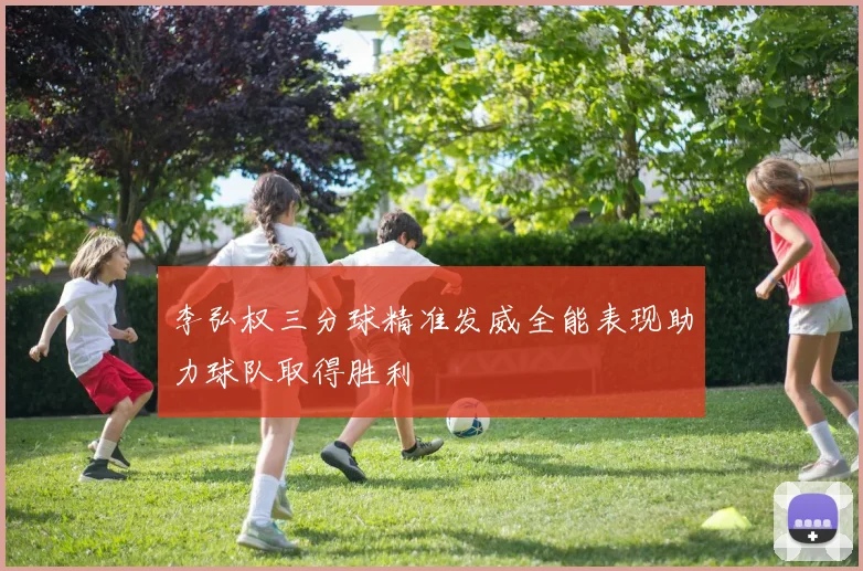 李弘权三分球精准发威全能表现助力球队取得胜利