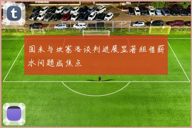 国米与坎塞洛谈判进展显著租借薪水问题成焦点