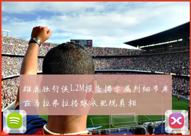 雄鹿独行侠L2M报告揭示漏判细节库兹马拉弗拉格球衣犯规真相