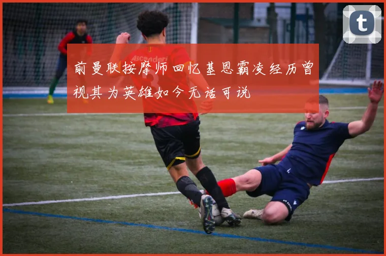 前曼联按摩师回忆基恩霸凌经历曾视其为英雄如今无话可说
