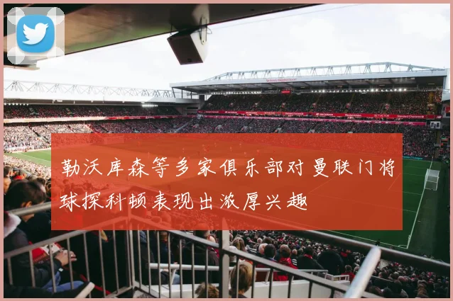 勒沃库森等多家俱乐部对曼联门将球探科顿表现出浓厚兴趣