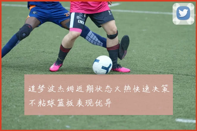 追梦波杰姆近期状态火热快速决策不粘球篮板表现优异