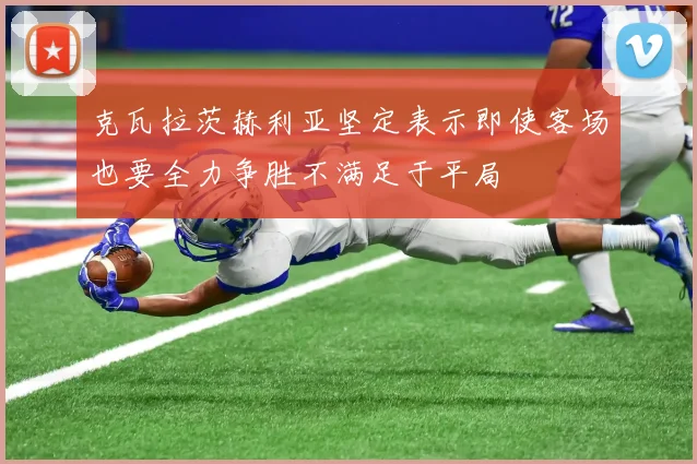 克瓦拉茨赫利亚坚定表示即使客场也要全力争胜不满足于平局
