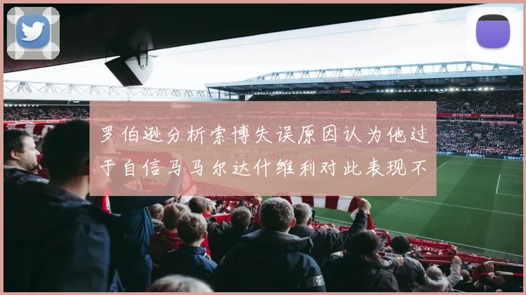 罗伯逊分析索博失误原因认为他过于自信马马尔达什维利对此表现不满