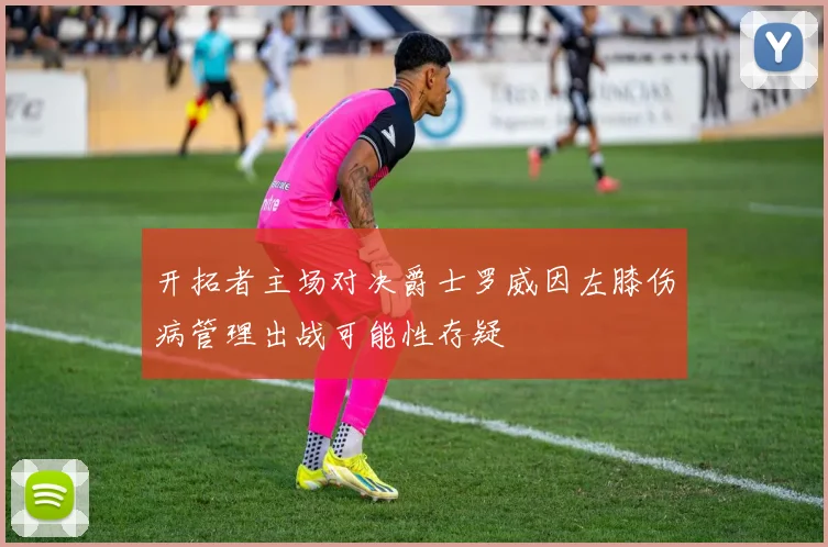 开拓者主场对决爵士罗威因左膝伤病管理出战可能性存疑