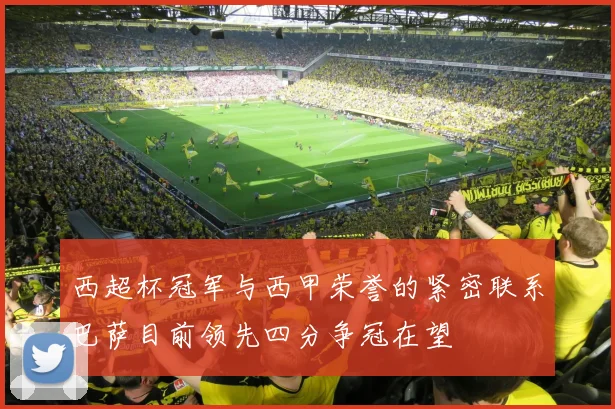 西超杯冠军与西甲荣誉的紧密联系巴萨目前领先四分争冠在望