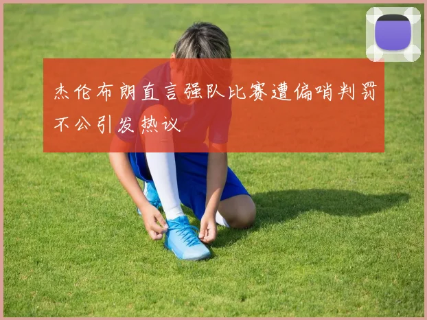 杰伦布朗直言强队比赛遭偏哨判罚不公引发热议