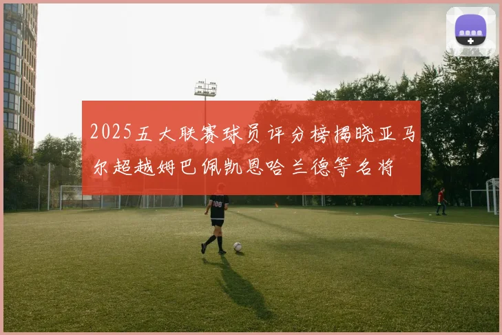2025五大联赛球员评分榜揭晓亚马尔超越姆巴佩凯恩哈兰德等名将