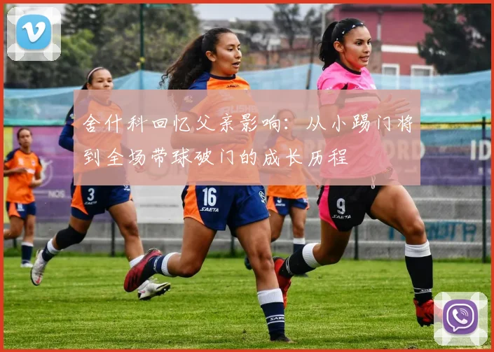 舍什科回忆父亲影响：从小踢门将到全场带球破门的成长历程