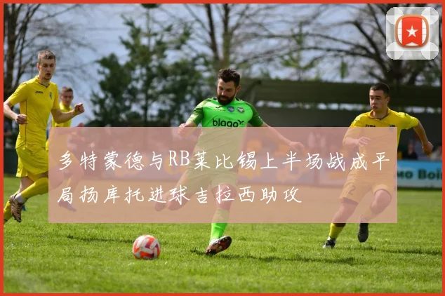 多特蒙德与RB莱比锡上半场战成平局扬库托进球吉拉西助攻