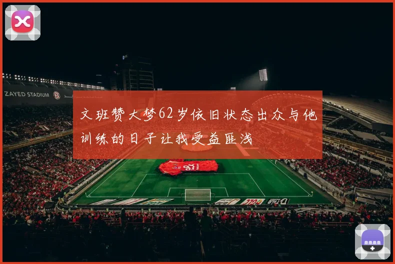 文班赞大梦62岁依旧状态出众与他训练的日子让我受益匪浅