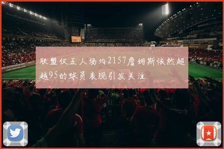 联盟仅五人场均2157詹姆斯依然超越95的球员表现引发关注