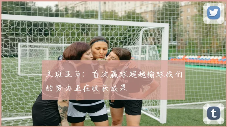 文班亚马：首次赢球超越输球我们的努力正在收获成果