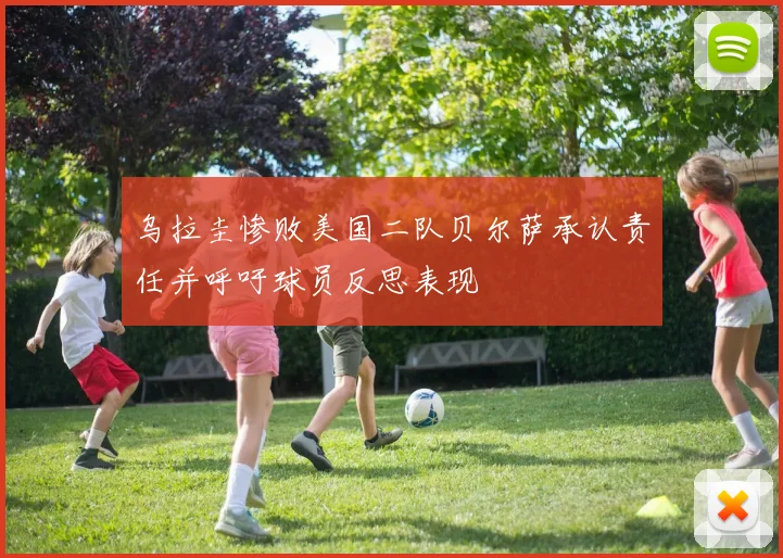乌拉圭惨败美国二队贝尔萨承认责任并呼吁球员反思表现