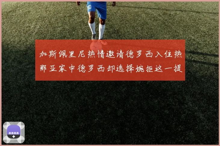 加斯佩里尼热情邀请德罗西入住热那亚家中德罗西却选择婉拒这一提议