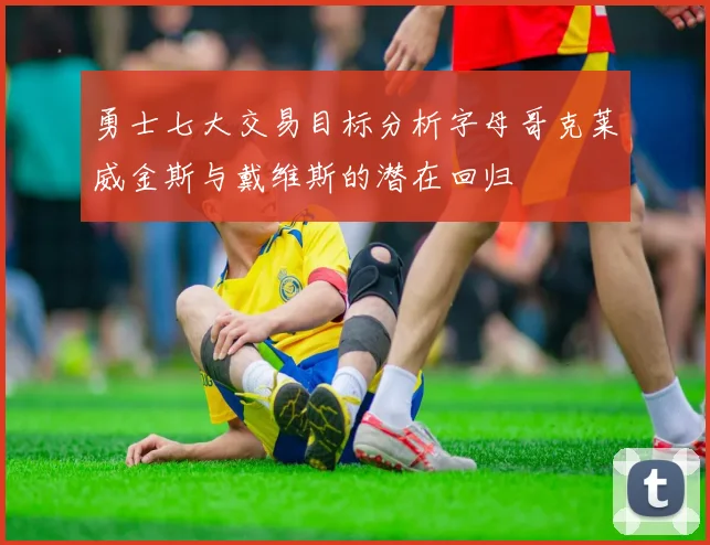 勇士七大交易目标分析字母哥克莱威金斯与戴维斯的潜在回归
