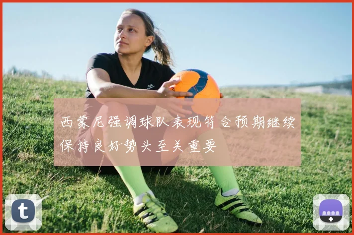 西蒙尼强调球队表现符合预期继续保持良好势头至关重要