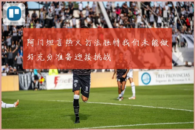 阿门坦言热火打法独特我们未能做好充分准备迎接挑战