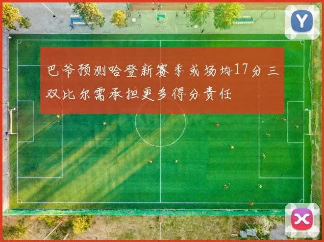 巴爷预测哈登新赛季或场均17分三双比尔需承担更多得分责任