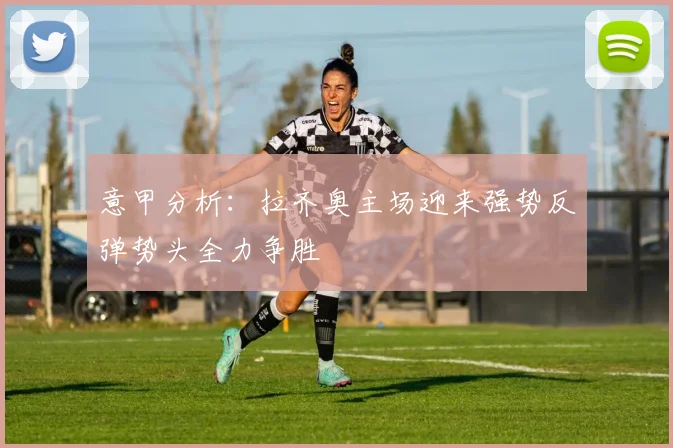 意甲分析：拉齐奥主场迎来强势反弹势头全力争胜