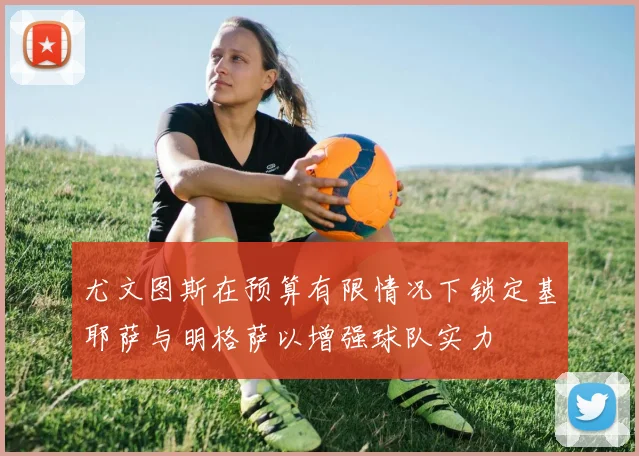 尤文图斯在预算有限情况下锁定基耶萨与明格萨以增强球队实力