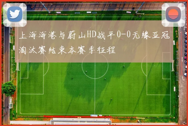 上海海港与蔚山HD战平0-0无缘亚冠淘汰赛结束本赛季征程