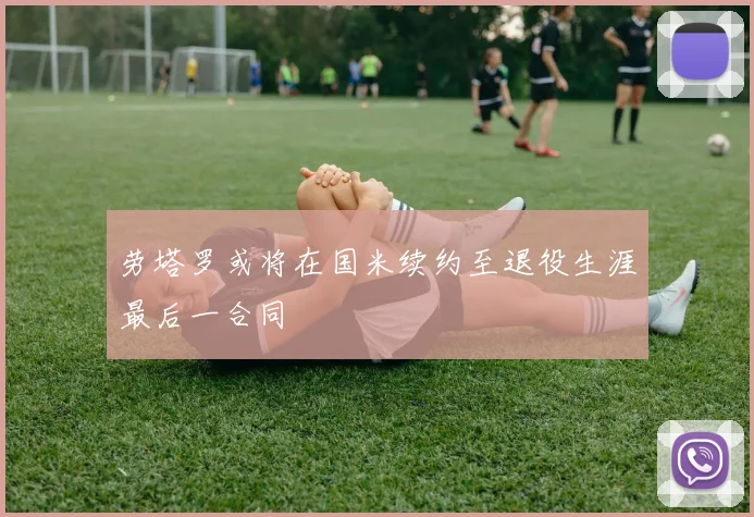 劳塔罗或将在国米续约至退役生涯最后一合同