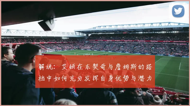 解说：艾顿在东契奇与詹姆斯的搭档中如何充分发挥自身优势与潜力