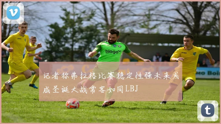 记者称弗拉格比赛稳定性强未来或成圣诞大战常客如同LBJ