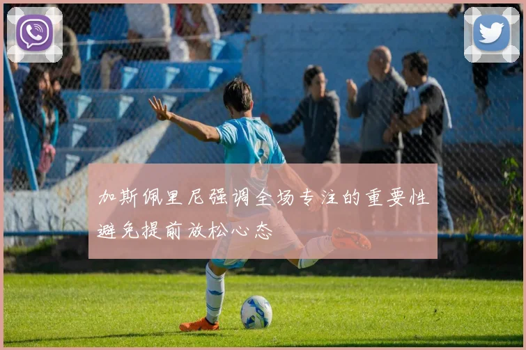 加斯佩里尼强调全场专注的重要性避免提前放松心态