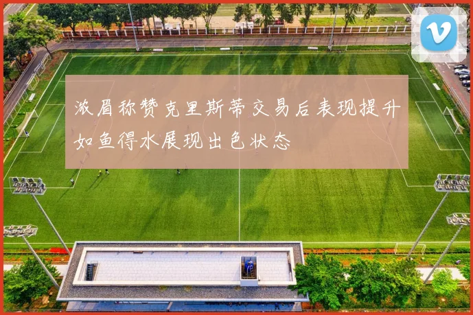 浓眉称赞克里斯蒂交易后表现提升如鱼得水展现出色状态