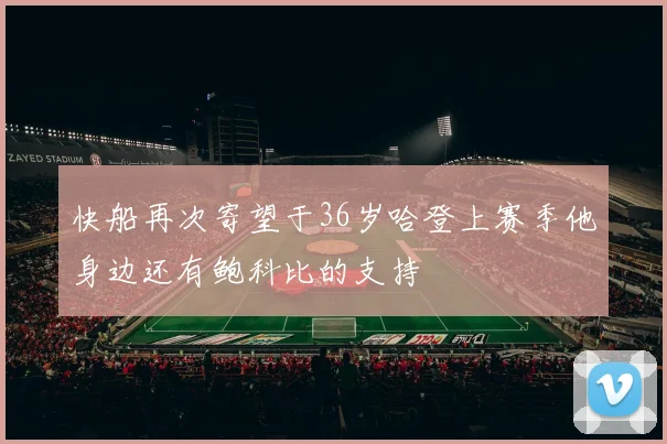 快船再次寄望于36岁哈登上赛季他身边还有鲍科比的支持