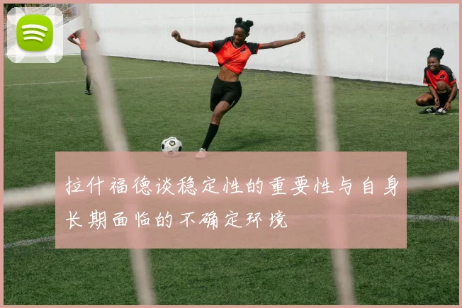 拉什福德谈稳定性的重要性与自身长期面临的不确定环境