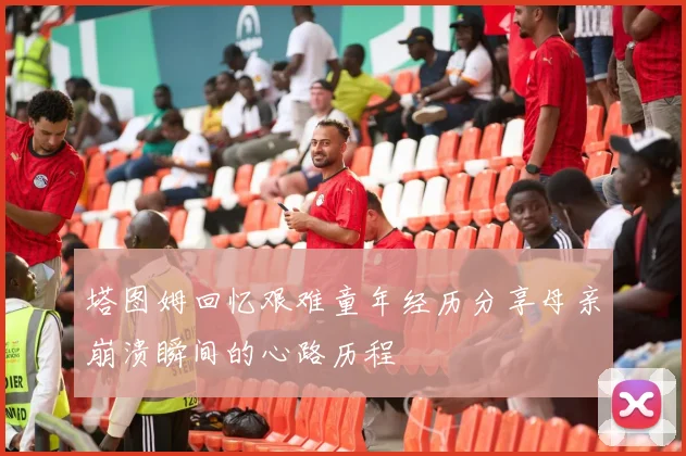 塔图姆回忆艰难童年经历分享母亲崩溃瞬间的心路历程