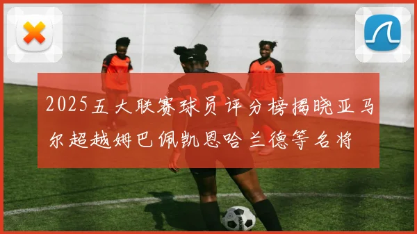 2025五大联赛球员评分榜揭晓亚马尔超越姆巴佩凯恩哈兰德等名将