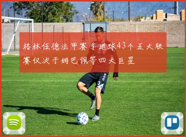 格林伍德法甲赛季进球43个五大联赛仅次于姆巴佩等四大巨星