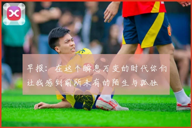 早报：在这个瞬息万变的时代你们让我感到前所未有的陌生与孤独