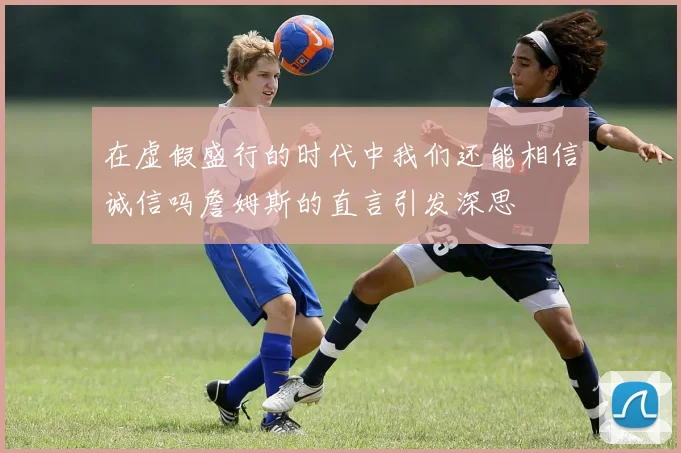 在虚假盛行的时代中我们还能相信诚信吗詹姆斯的直言引发深思