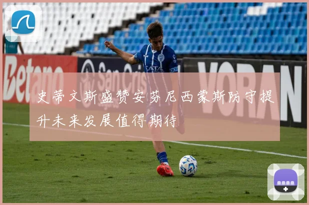 史蒂文斯盛赞安芬尼西蒙斯防守提升未来发展值得期待